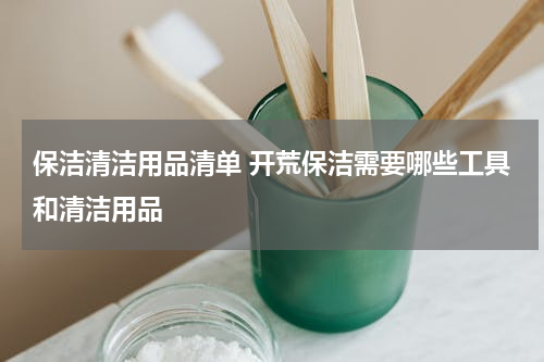 保洁清洁用品清单 开荒保洁需要哪些工具和清洁用品