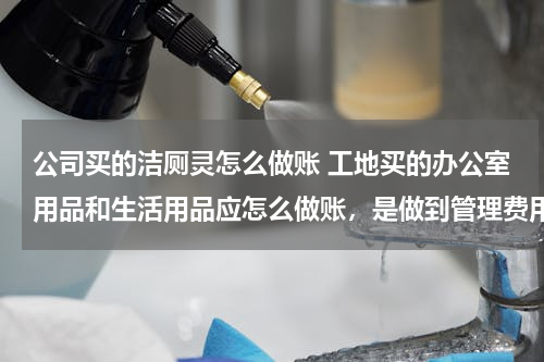 公司买的洁厕灵怎么做账 工地买的办公室用品和生活用品应怎么做账，是做到管理费用里面还是工程施工-间接费用里面呢，