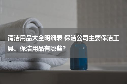 清洁用品大全明细表 保洁公司主要保洁工具、保洁用品有哪些？