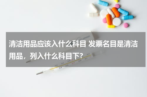清洁用品应该入什么科目 发票名目是清洁用品，列入什么科目下？