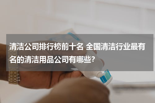清洁公司排行榜前十名 全国清洁行业最有名的清洁用品公司有哪些？