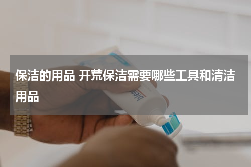 保洁的用品 开荒保洁需要哪些工具和清洁用品