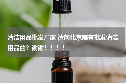 清洁用品批发厂家 请问北京哪有批发清洁用品的？谢谢！！！！