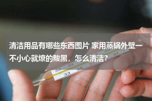 清洁用品有哪些东西图片 家用蒸锅外壁一不小心就燎的黢黑，怎么清洁？