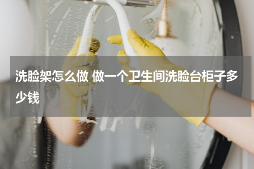 洗脸架怎么做 做一个卫生间洗脸台柜子多少钱