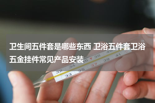 卫生间五件套是哪些东西 卫浴五件套卫浴五金挂件常见产品安装