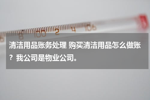 清洁用品账务处理 购买清洁用品怎么做账？我公司是物业公司。