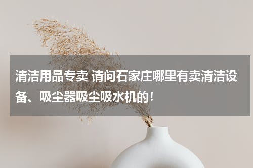清洁用品专卖 请问石家庄哪里有卖清洁设备、吸尘器吸尘吸水机的！
