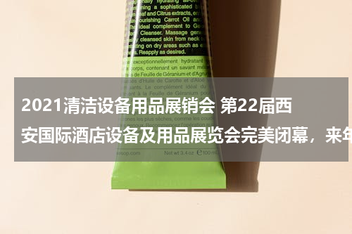 2021清洁设备用品展销会 第22届西安国际酒店设备及用品展览会完美闭幕，来年5月再约