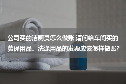 公司买的洁厕灵怎么做账 请问给车间买的劳保用品、洗涤用品的发票应该怎样做账?