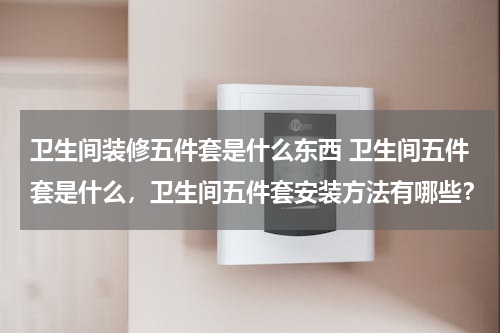 卫生间装修五件套是什么东西 卫生间五件套是什么，卫生间五件套安装方法有哪些？
