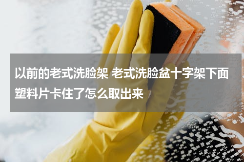 以前的老式洗脸架 老式洗脸盆十字架下面塑料片卡住了怎么取出来