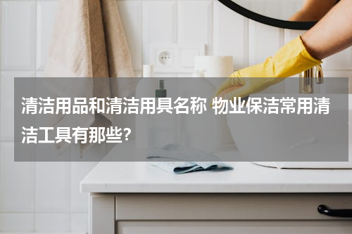 清洁用品和清洁用具名称 物业保洁常用清洁工具有那些？