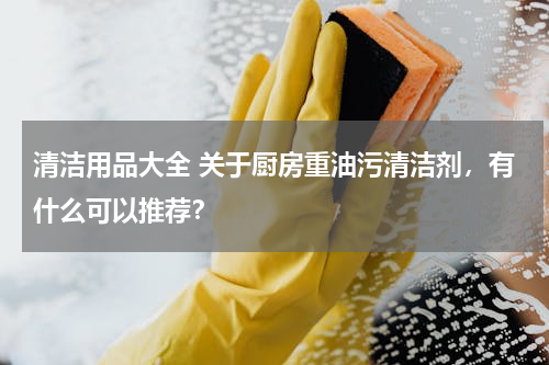 清洁用品大全 关于厨房重油污清洁剂，有什么可以推荐？