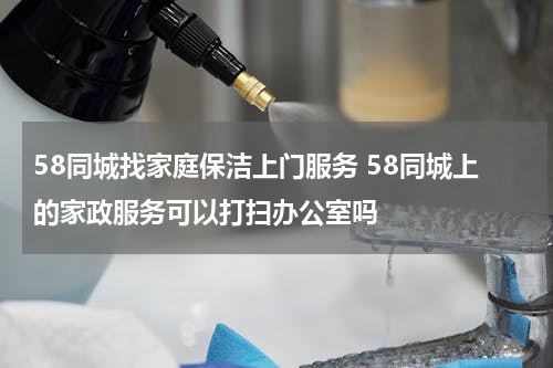 58同城找家庭保洁上门服务 58同城上的家政服务可以打扫办公室吗