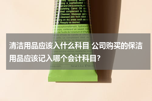 清洁用品应该入什么科目 公司购买的保洁用品应该记入哪个会计科目？