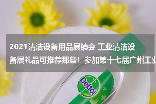 2021清洁设备用品展销会 工业清洁设备展礼品可推荐那些！参加第十七届广州工业清洁设备展览会要定制小礼品.....