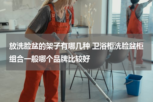 放洗脸盆的架子有哪几种 卫浴柜洗脸盆柜组合一般哪个品牌比较好