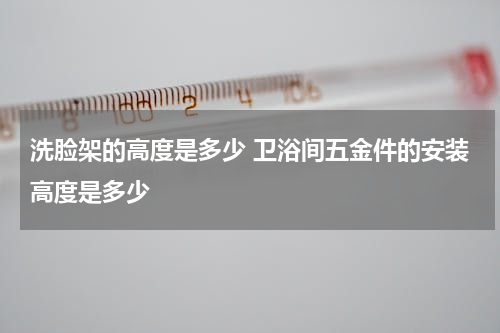 洗脸架的高度是多少 卫浴间五金件的安装高度是多少