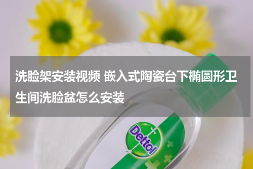 洗脸架安装视频 嵌入式陶瓷台下椭圆形卫生间洗脸盆怎么安装
