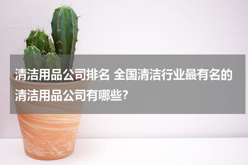 清洁用品公司排名 全国清洁行业最有名的清洁用品公司有哪些？