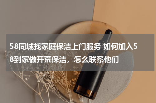 58同城找家庭保洁上门服务 如何加入58到家做开荒保洁，怎么联系他们