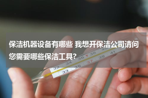 保洁机器设备有哪些 我想开保洁公司请问您需要哪些保洁工具?