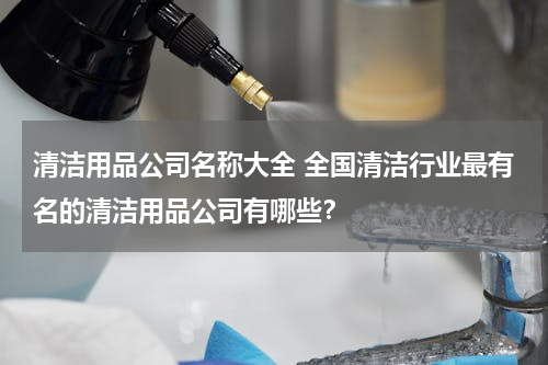 清洁用品公司名称大全 全国清洁行业最有名的清洁用品公司有哪些？