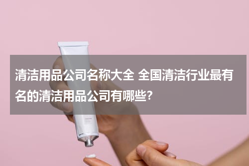 清洁用品公司名称大全 全国清洁行业最有名的清洁用品公司有哪些？