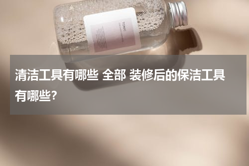 清洁工具有哪些 全部 装修后的保洁工具有哪些？