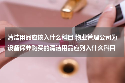 清洁用品应该入什么科目 物业管理公司为设备保养购买的清洁用品应列入什么科目