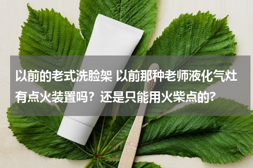 以前的老式洗脸架 以前那种老师液化气灶有点火装置吗？还是只能用火柴点的?