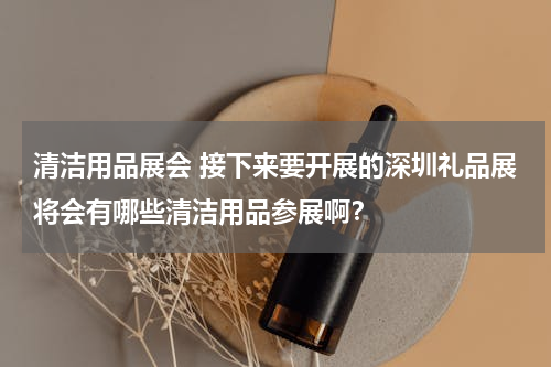 清洁用品展会 接下来要开展的深圳礼品展将会有哪些清洁用品参展啊？