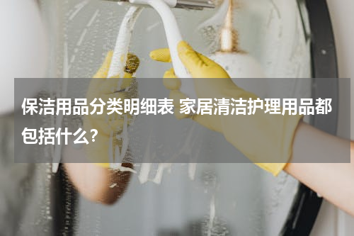 保洁用品分类明细表 家居清洁护理用品都包括什么？