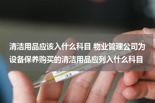 清洁用品应该入什么科目 物业管理公司为设备保养购买的清洁用品应列入什么科目