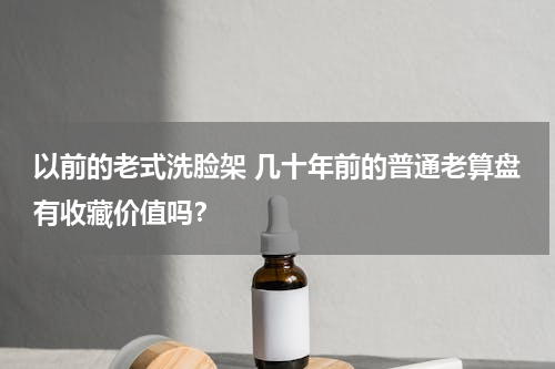 以前的老式洗脸架 几十年前的普通老算盘有收藏价值吗？