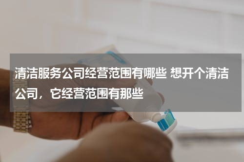清洁服务公司经营范围有哪些 想开个清洁公司，它经营范围有那些