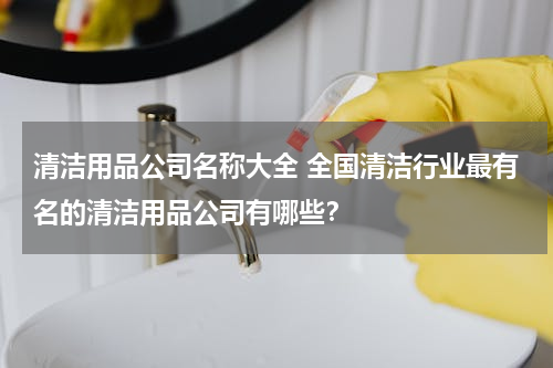 清洁用品公司名称大全 全国清洁行业最有名的清洁用品公司有哪些？