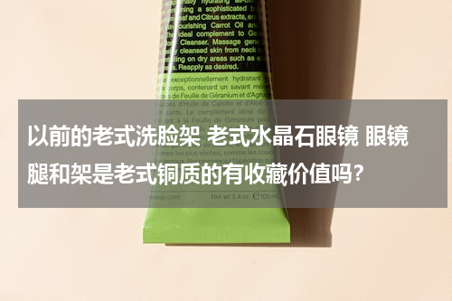 以前的老式洗脸架 老式水晶石眼镜 眼镜腿和架是老式铜质的有收藏价值吗？