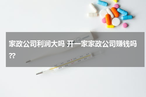 家政公司利润大吗 开一家家政公司赚钱吗??