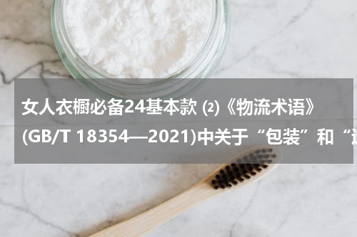 女人衣橱必备24基本款 ⑵《物流术语》(GB/T 18354—2021)中关于“包装”和“运输包装”的界定?