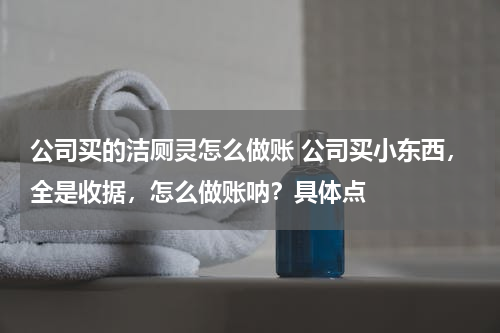公司买的洁厕灵怎么做账 公司买小东西，全是收据，怎么做账呐？具体点