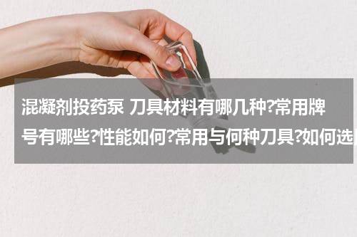 混凝剂投药泵 刀具材料有哪几种?常用牌号有哪些?性能如何?常用与何种刀具?如何选用?