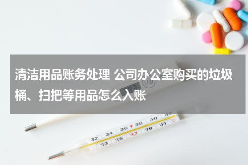 清洁用品账务处理 公司办公室购买的垃圾桶、扫把等用品怎么入账