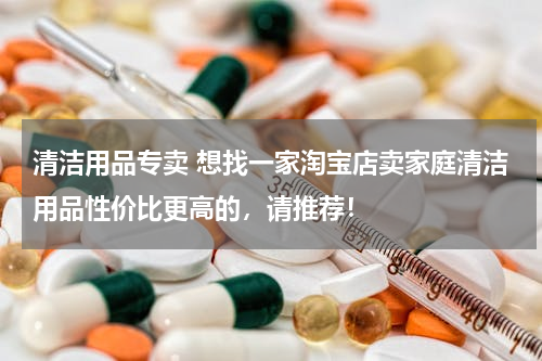 清洁用品专卖 想找一家淘宝店卖家庭清洁用品性价比更高的，请推荐！