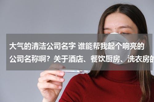 大气的清洁公司名字 谁能帮我起个响亮的公司名称啊？关于酒店、餐饮厨房、洗衣房的清洁用品。谢谢各位！