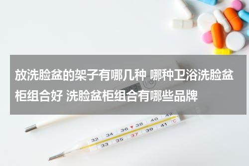 放洗脸盆的架子有哪几种 哪种卫浴洗脸盆柜组合好 洗脸盆柜组合有哪些品牌