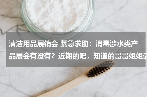 清洁用品展销会 紧急求助：消毒涉水类产品展会有没有？近期的吧，知道的哥哥姐姐请帮忙啦
