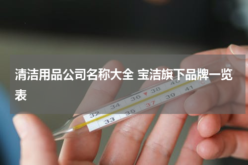 清洁用品公司名称大全 宝洁旗下品牌一览表