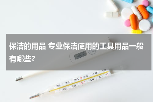 保洁的用品 专业保洁使用的工具用品一般有哪些？